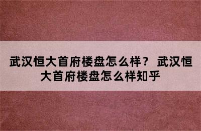 武汉恒大首府楼盘怎么样？ 武汉恒大首府楼盘怎么样知乎